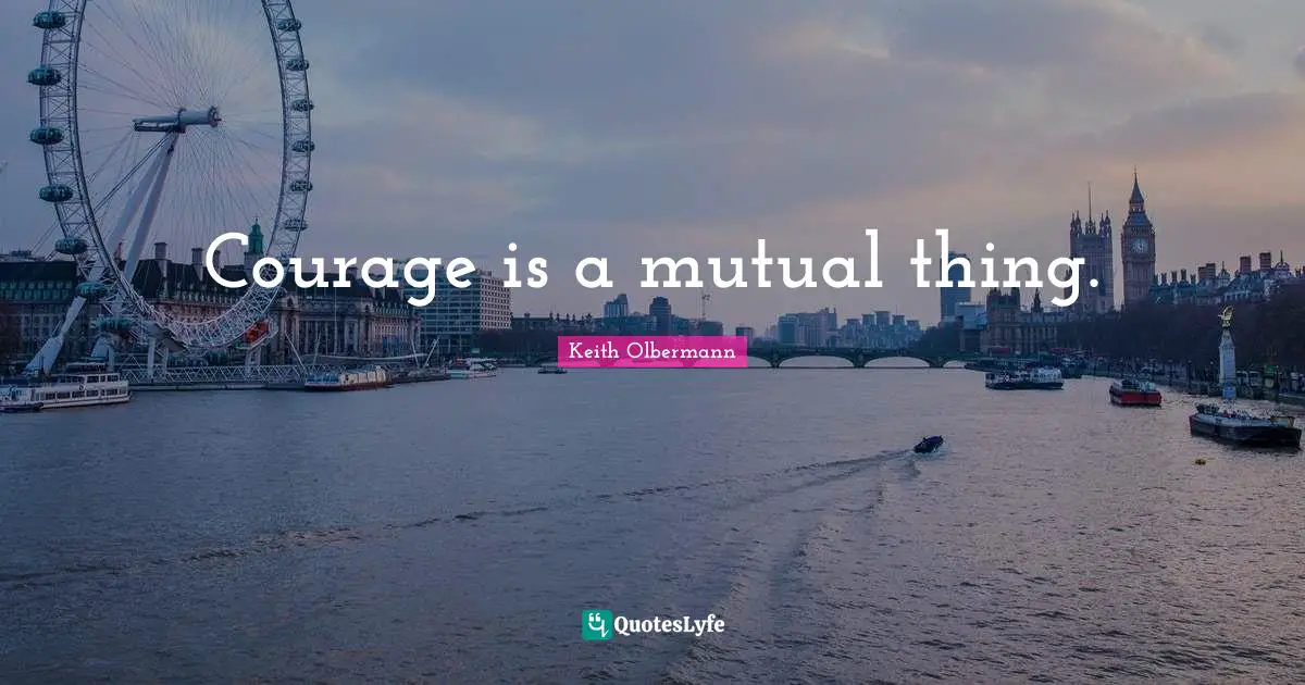Keith Olbermann Quotes: "Courage is a mutual thing."