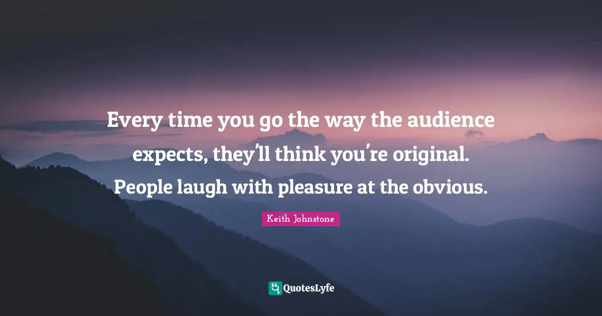 Every time you go the way the audience expects, they'll think you're original. People laugh with pleasure at the obvious.