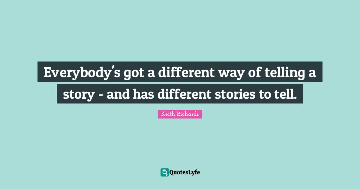 Everybody's got a different way of telling a story - and has different stories to tell.