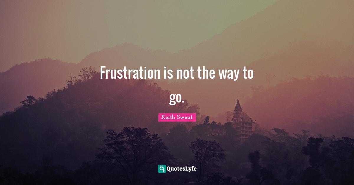 Frustration is not the way to go.