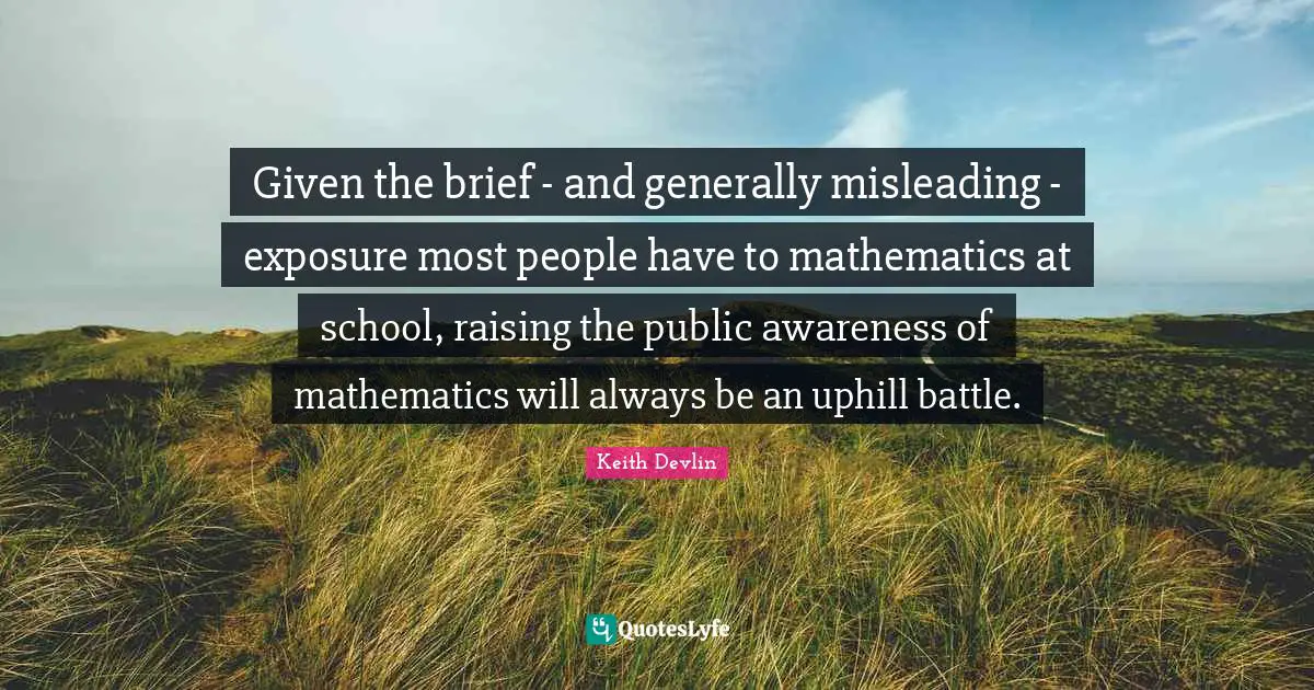 Given the brief - and generally misleading - exposure most people have to mathematics at school, raising the public awareness of mathematics will always be an uphill battle.