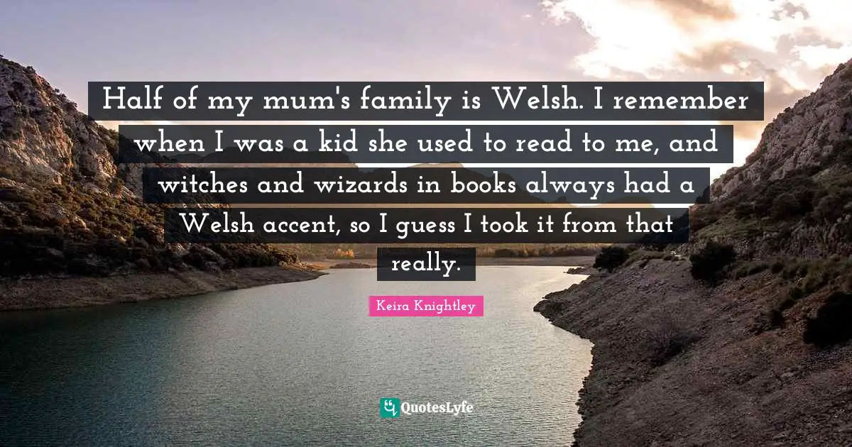 Half of my mum's family is Welsh. I remember when I was a kid she used to read to me, and witches and wizards in books always had a Welsh accent, so I guess I took it from that really.