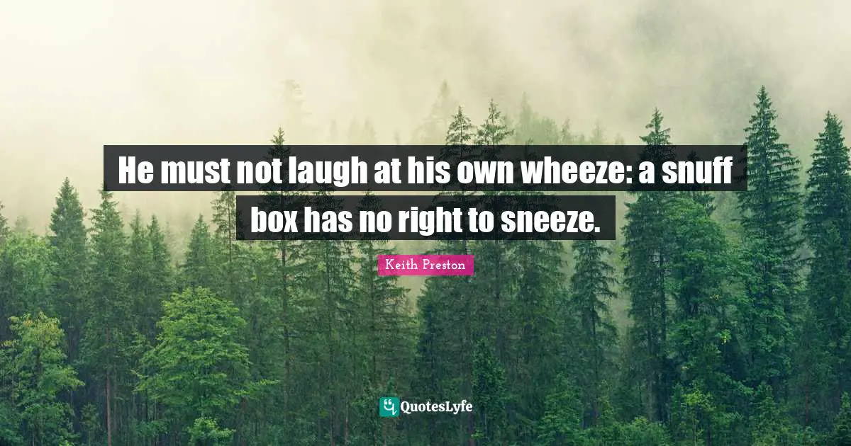 He must not laugh at his own wheeze: a snuff box has no right to sneeze.
