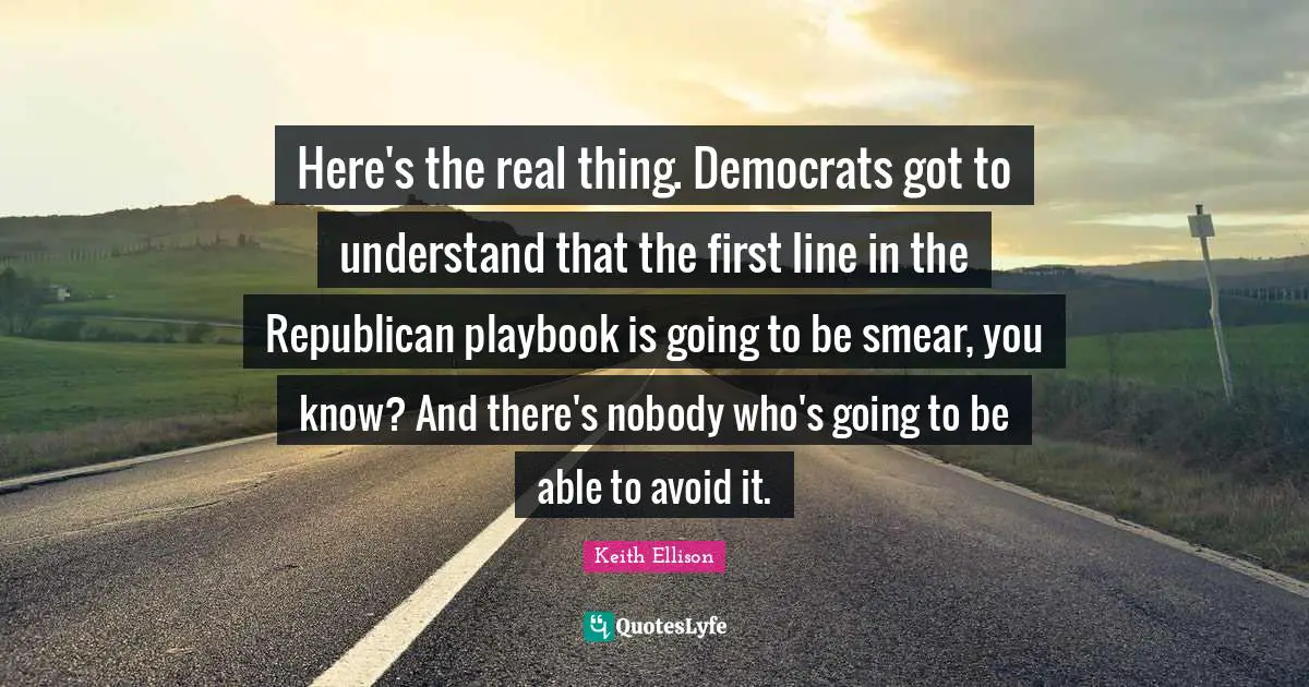 Here's the real thing. Democrats got to understand that the first line in the Republican playbook is going to be smear, you know? And there's nobody who's going to be able to avoid it.