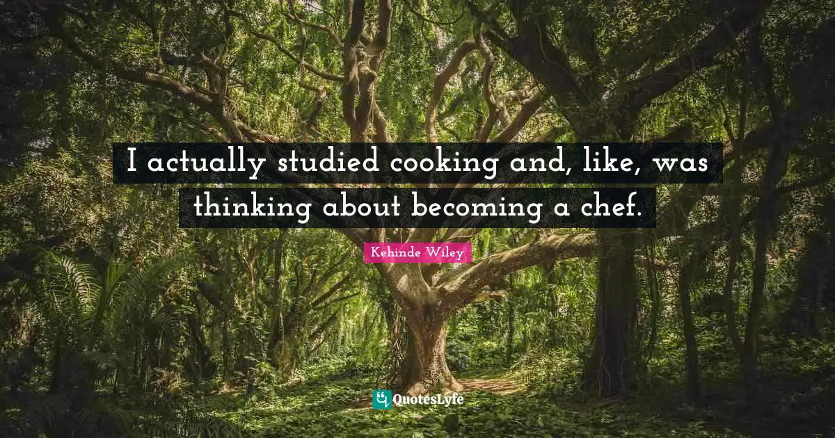 I actually studied cooking and, like, was thinking about becoming a chef.