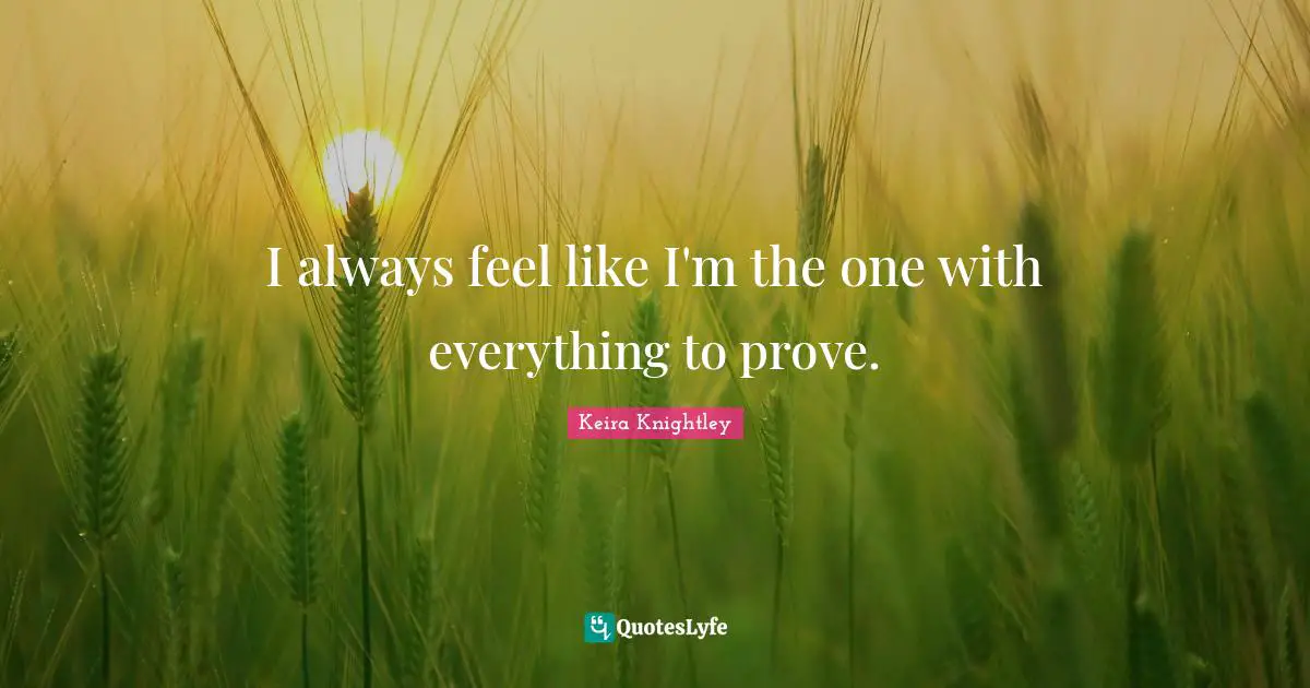 I always feel like I'm the one with everything to prove.