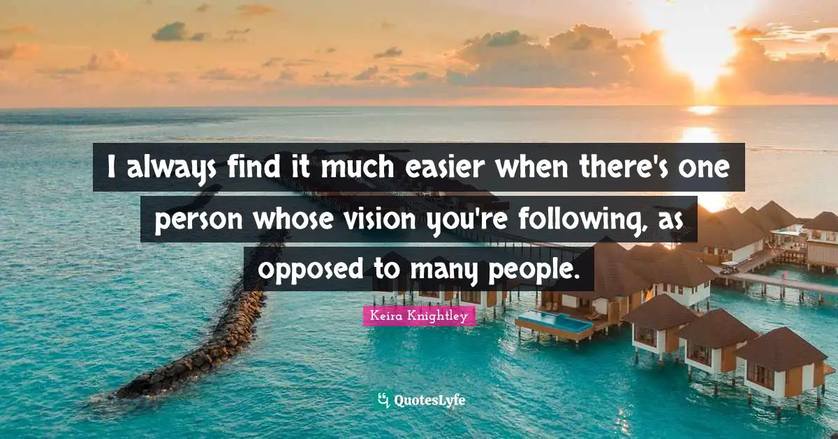 I always find it much easier when there's one person whose vision you're following, as opposed to many people.