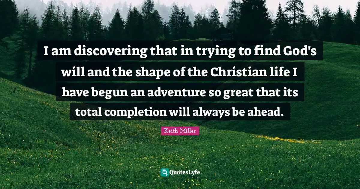 I am discovering that in trying to find God's will and the shape of the Christian life I have begun an adventure so great that its total completion will always be ahead.