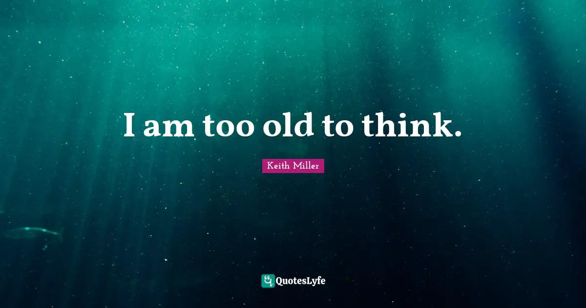 I am too old to think.