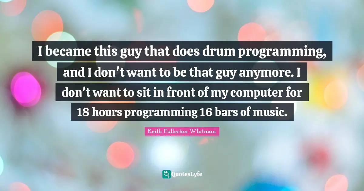 I became this guy that does drum programming, and I don't want to be that guy anymore. I don't want to sit in front of my computer for 18 hours programming 16 bars of music.