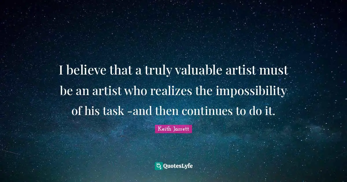 I believe that a truly valuable artist must be an artist who realizes the impossibility of his task -and then continues to do it.