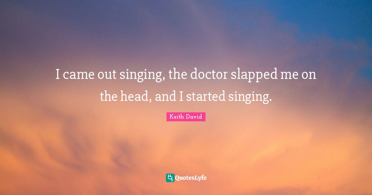 I came out singing, the doctor slapped me on the head, and I started singing.