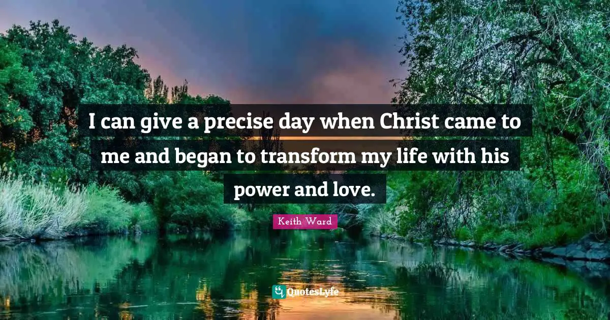 I can give a precise day when Christ came to me and began to transform my life with his power and love.