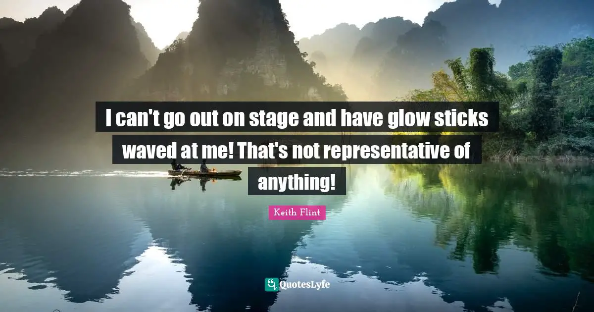 Representatives Quotes: "I can't go out on stage and have glow sticks waved at me! That's not representative of anything!"