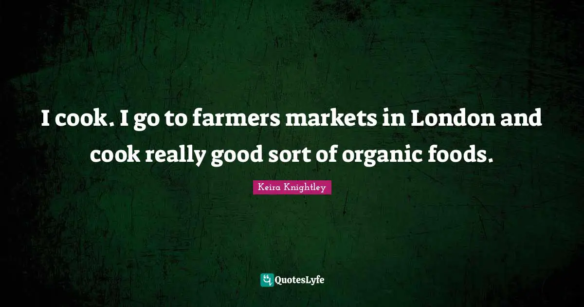 I cook. I go to farmers markets in London and cook really good sort of organic foods.