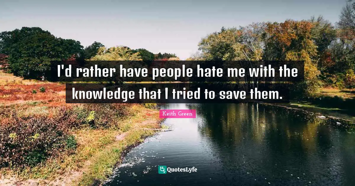 I'd rather have people hate me with the knowledge that I tried to save them.
