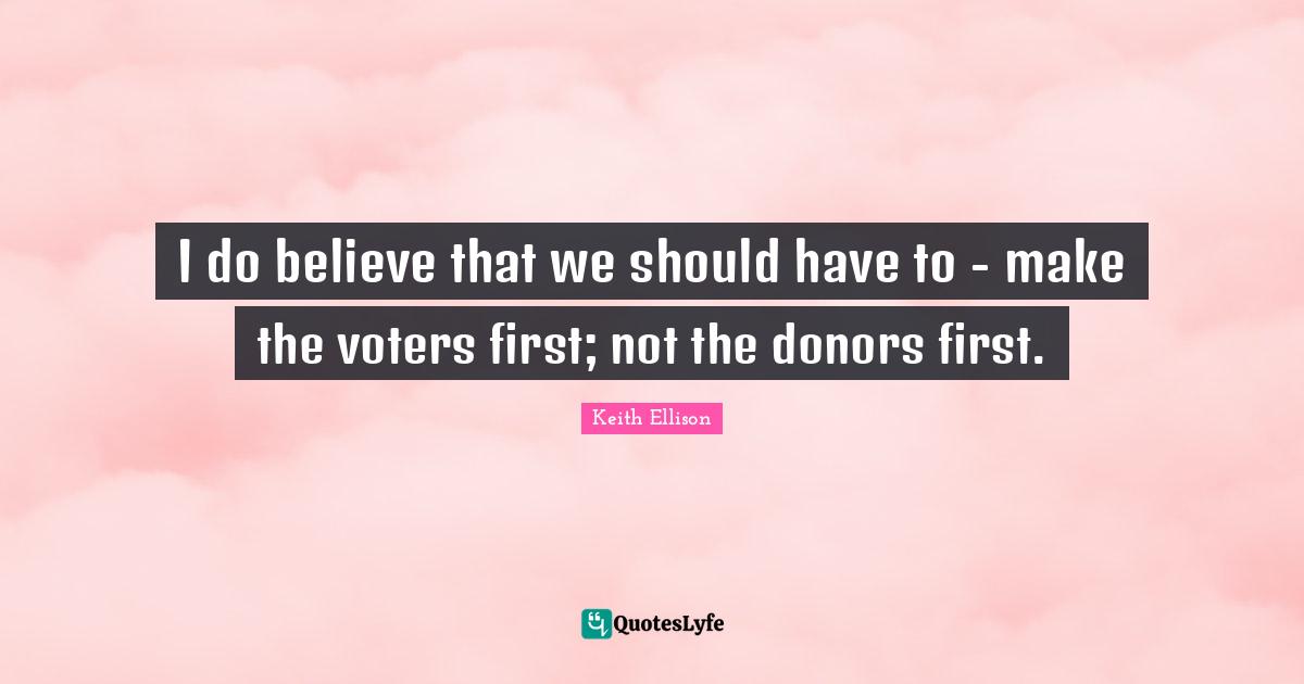 I do believe that we should have to - make the voters first; not the donors first.