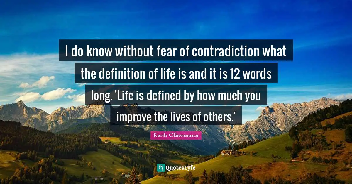 Keith Olbermann Quotes: "I do know without fear of contradiction what the definition of life is and it is 12 words long. 'Life is defined by how much you improve the lives of others.'"