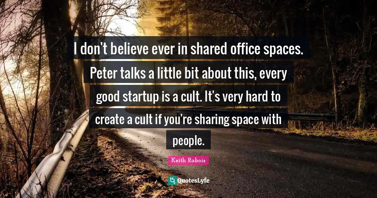 I don't believe ever in shared office spaces. Peter talks a little bit about this, every good startup is a cult. It's very hard to create a cult if you're sharing space with people.