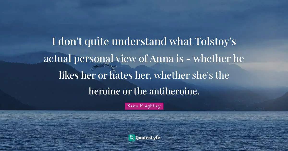 I don't quite understand what Tolstoy's actual personal view of Anna is - whether he likes her or hates her, whether she's the heroine or the antiheroine.