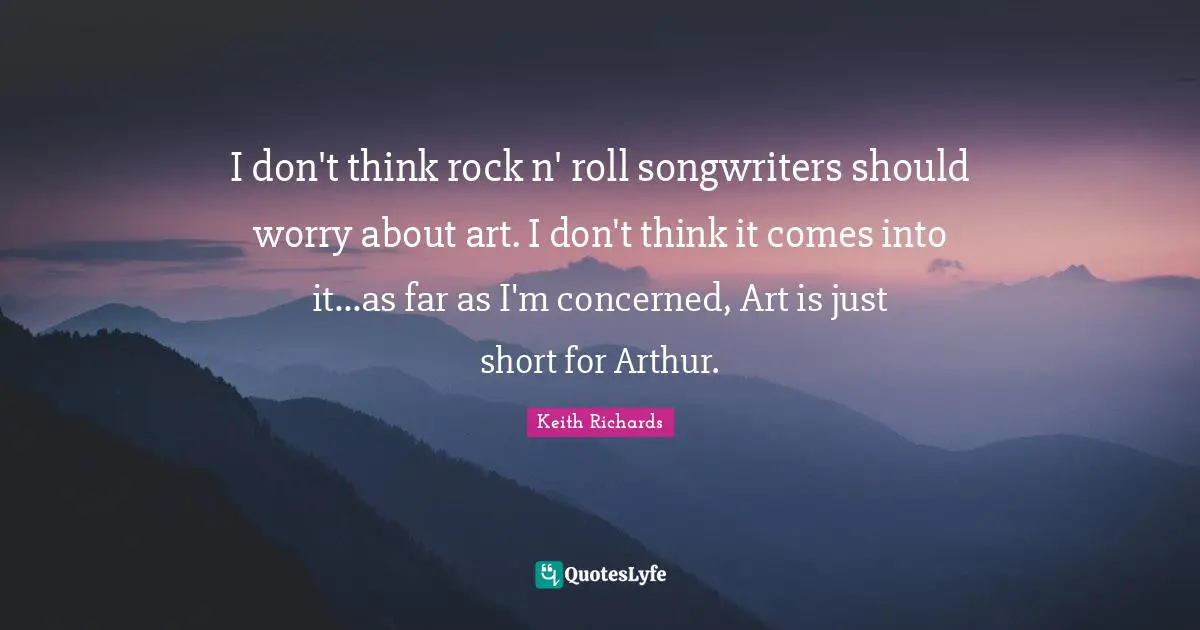 Arthur Quotes: "I don't think rock n' roll songwriters should worry about art. I don't think it comes into it...as far as I'm concerned, Art is just short for Arthur."