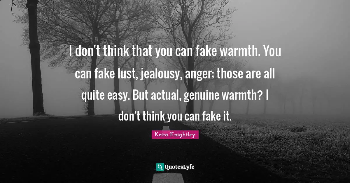 I don't think that you can fake warmth. You can fake lust, jealousy, anger; those are all quite easy. But actual, genuine warmth? I don't think you can fake it.
