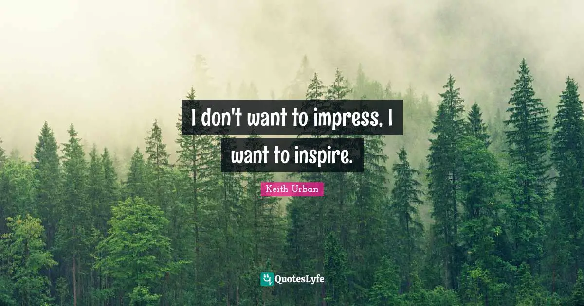 I don't want to impress, I want to inspire.