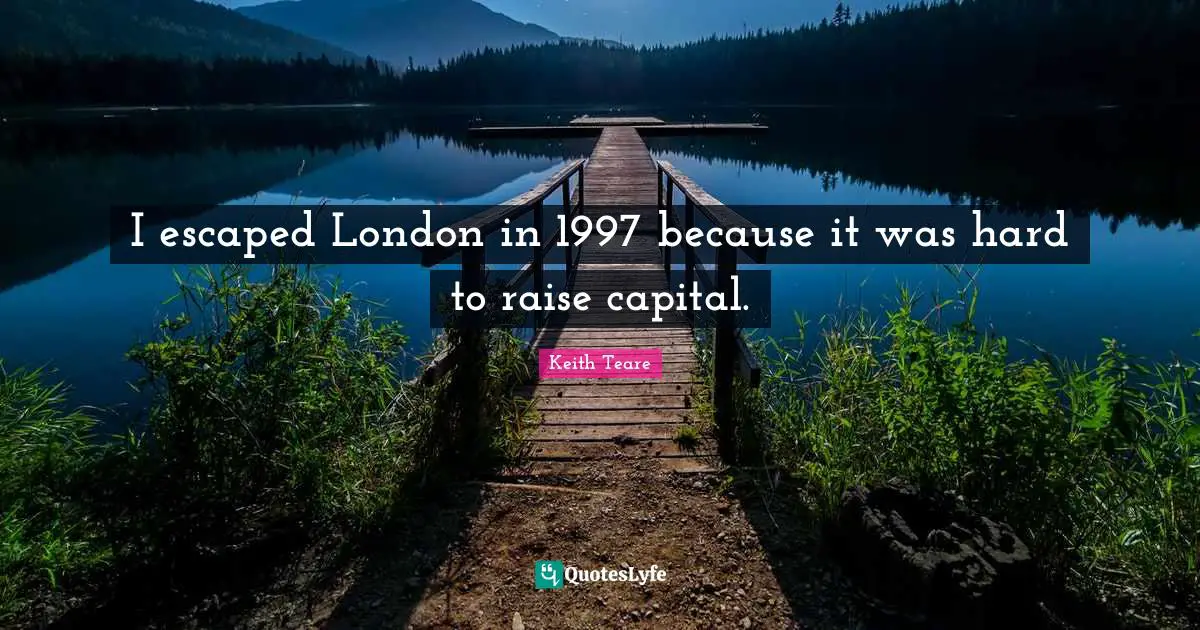 I escaped London in 1997 because it was hard to raise capital.
