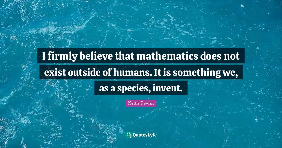 I firmly believe that mathematics does not exist outside of humans. It is something we, as a species, invent.