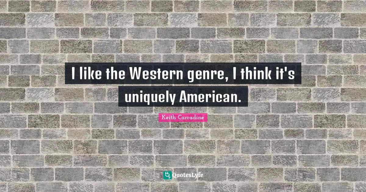 I like the Western genre, I think it's uniquely American.