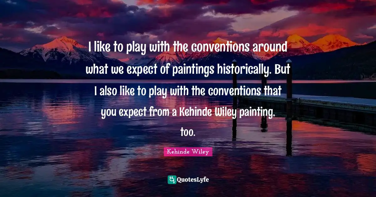 I like to play with the conventions around what we expect of paintings historically. But I also like to play with the conventions that you expect from a Kehinde Wiley painting, too.