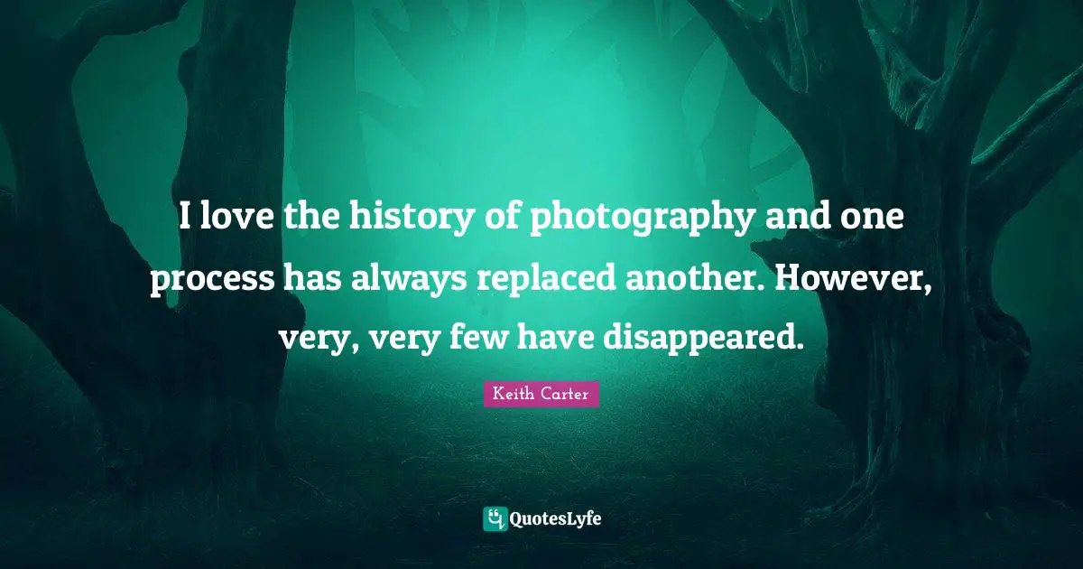 Keith Carter Quotes: "I love the history of photography and one process has always replaced another. However, very, very few have disappeared."