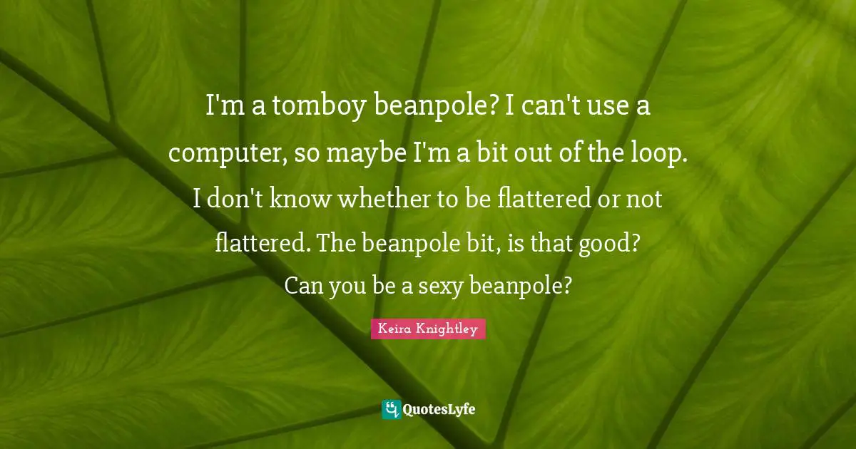 I'm a tomboy beanpole? I can't use a computer, so maybe I'm a bit out of the loop. I don't know whether to be flattered or not flattered. The beanpole bit, is that good? Can you be a sexy beanpole?