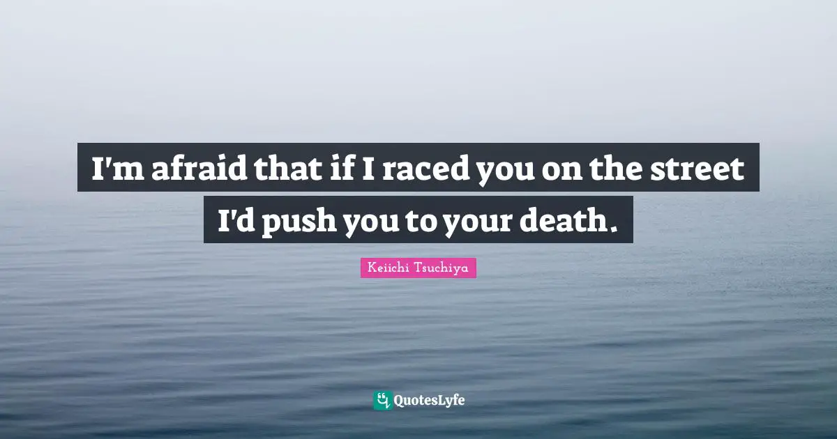 I'm afraid that if I raced you on the street I'd push you to your death.