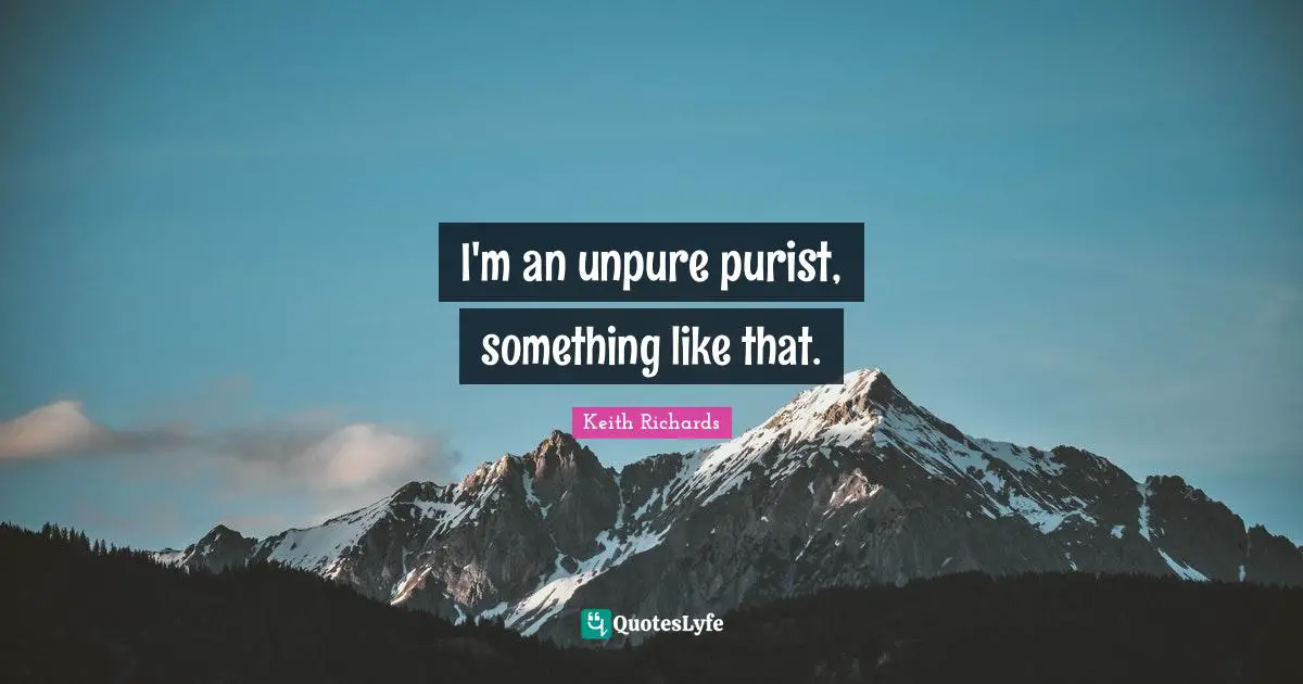 I'm an unpure purist, something like that.