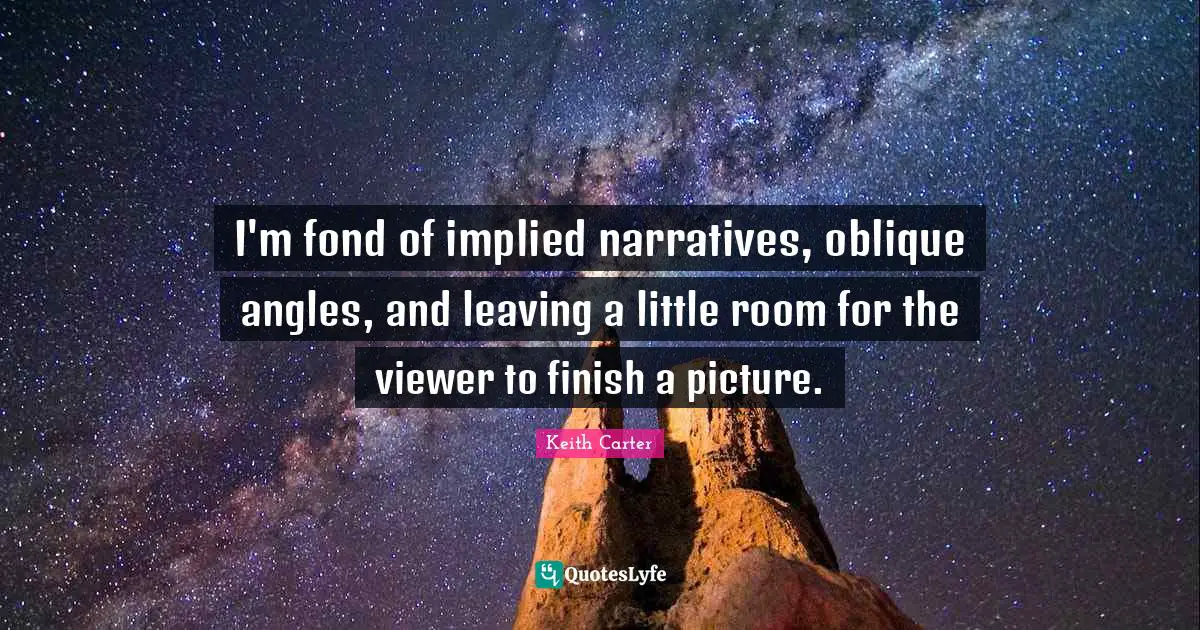 Keith Carter Quotes: "I'm fond of implied narratives, oblique angles, and leaving a little room for the viewer to finish a picture."