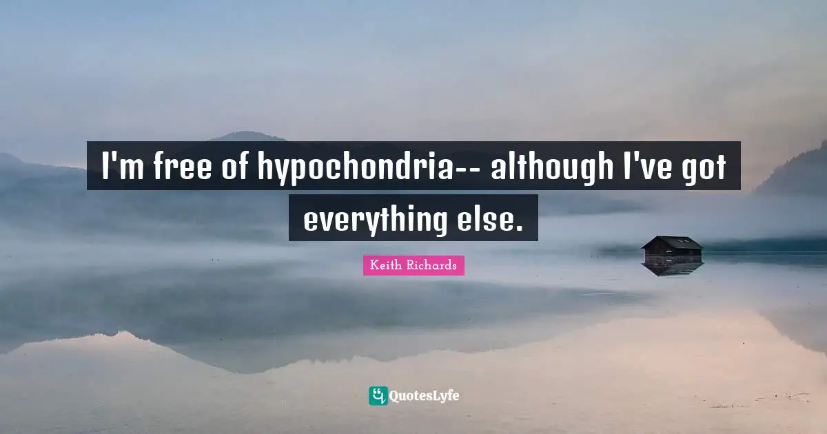 I'm free of hypochondria-- although I've got everything else.