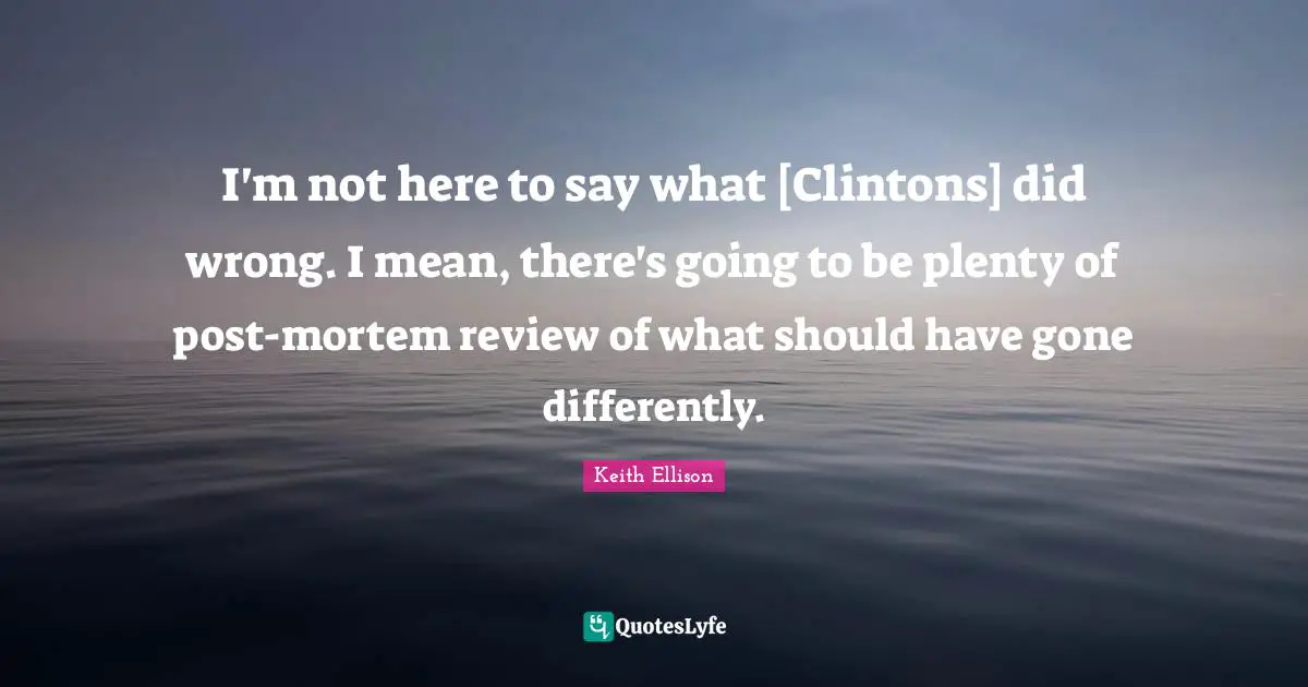 I'm not here to say what [Clintons] did wrong. I mean, there's going to be plenty of post-mortem review of what should have gone differently.