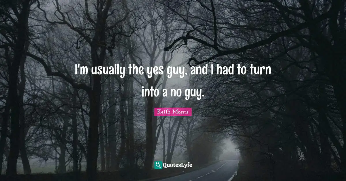 I'm usually the yes guy, and I had to turn into a no guy.