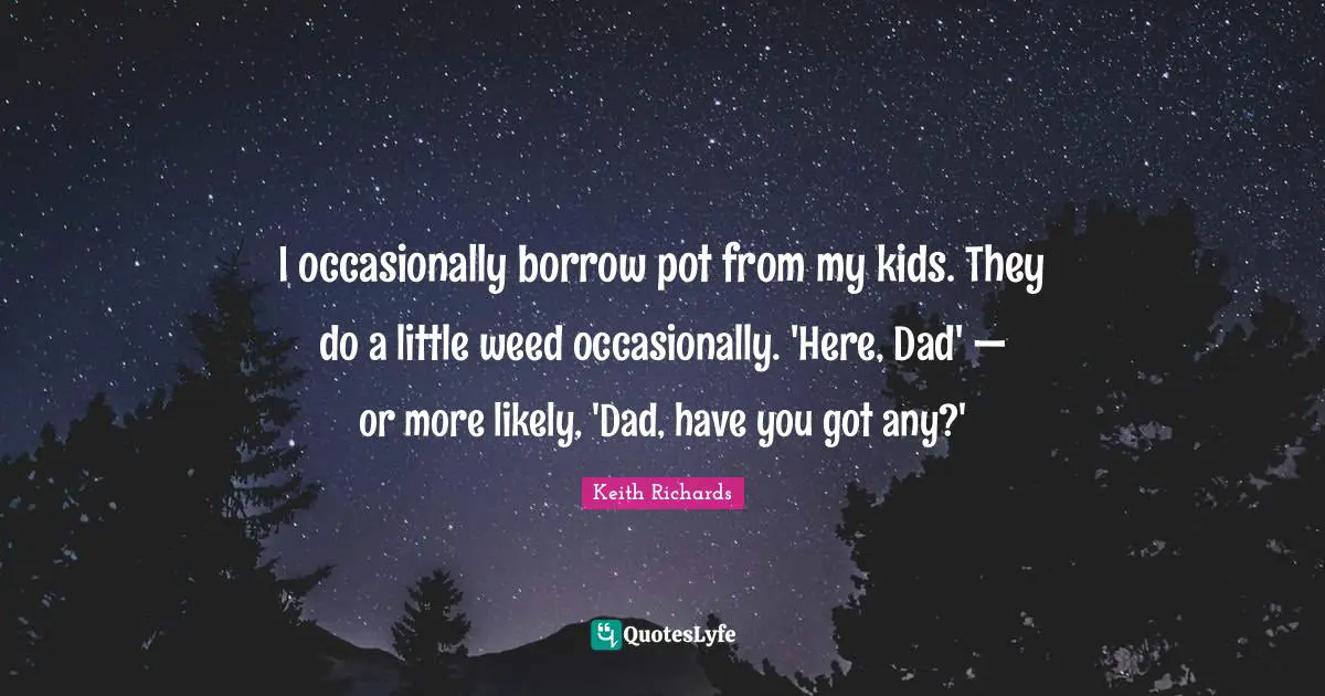 I occasionally borrow pot from my kids. They do a little weed occasionally. 'Here, Dad' — or more likely, 'Dad, have you got any?'