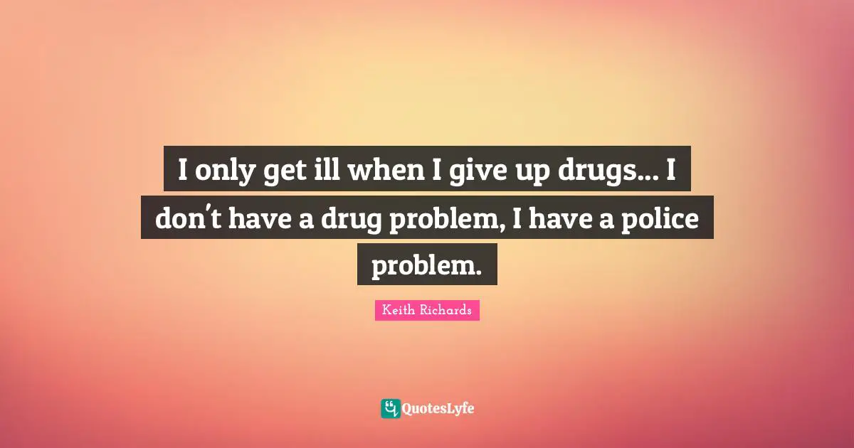 I. A. Richards Quotes: "I only get ill when I give up drugs... I don't have a drug problem, I have a police problem."