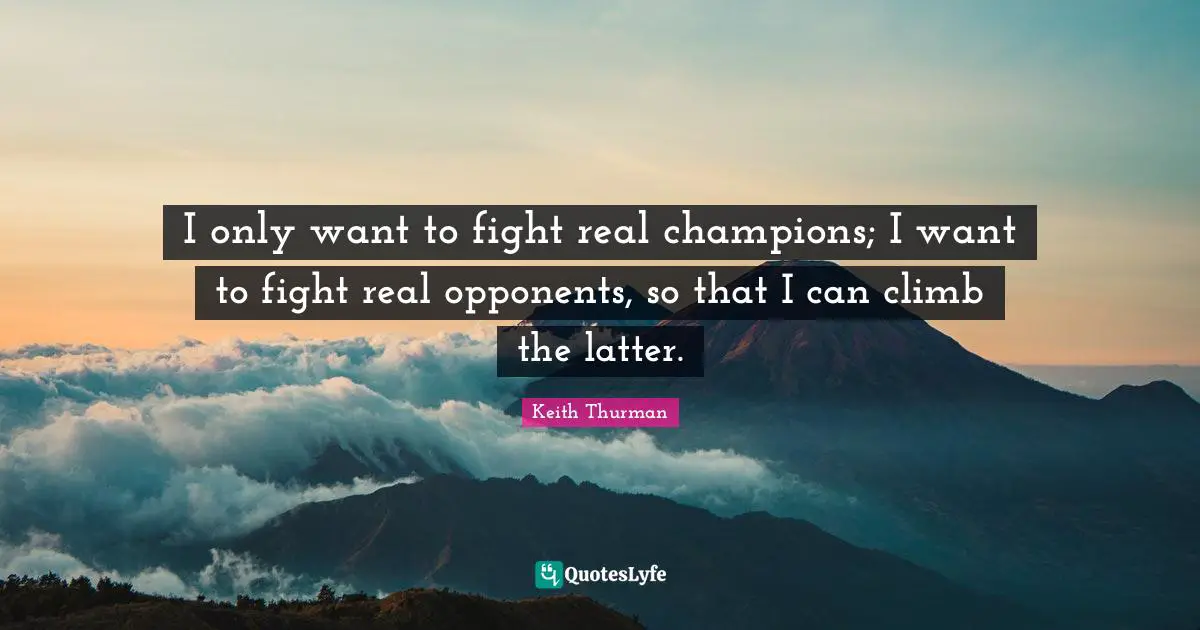 I only want to fight real champions; I want to fight real opponents, so that I can climb the latter.