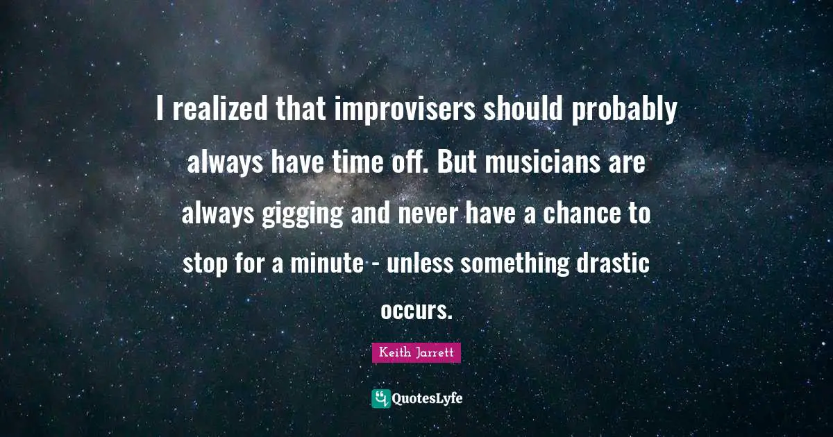 I realized that improvisers should probably always have time off. But musicians are always gigging and never have a chance to stop for a minute - unless something drastic occurs.