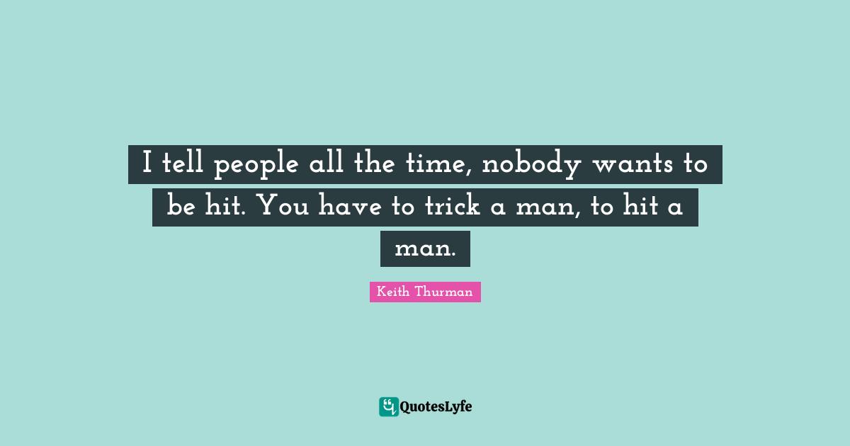 I tell people all the time, nobody wants to be hit. You have to trick a man, to hit a man.