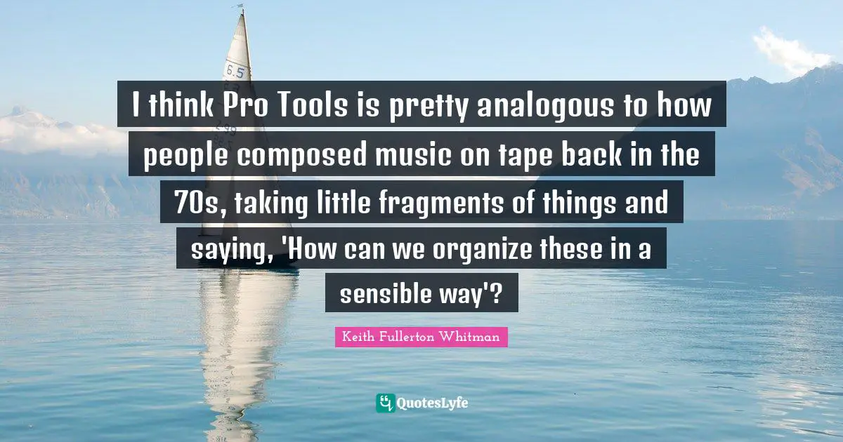 I think Pro Tools is pretty analogous to how people composed music on tape back in the 70s, taking little fragments of things and saying, 'How can we organize these in a sensible way'?