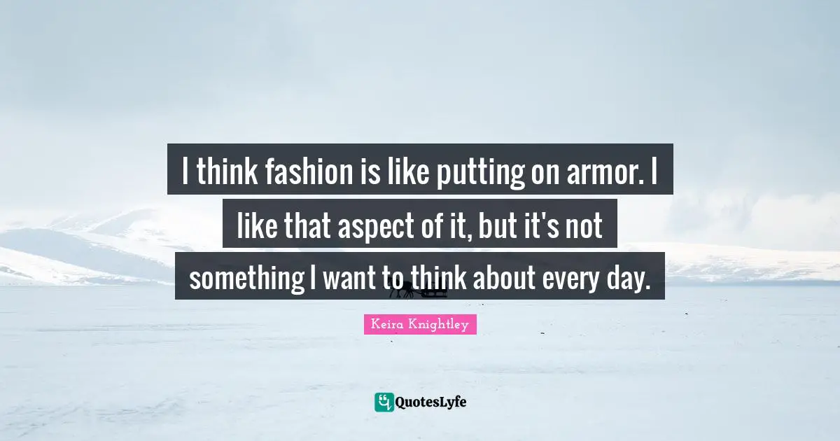 I think fashion is like putting on armor. I like that aspect of it, but it's not something I want to think about every day.