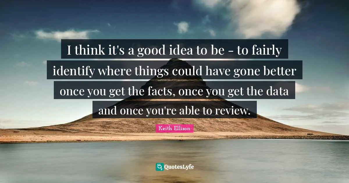 I think it's a good idea to be - to fairly identify where things could have gone better once you get the facts, once you get the data and once you're able to review.