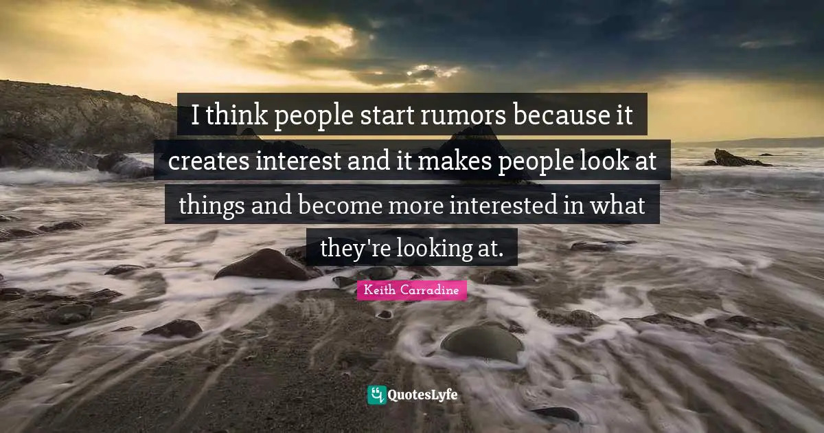 I think people start rumors because it creates interest and it makes people look at things and become more interested in what they're looking at.