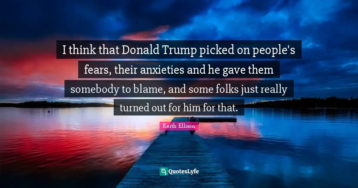 I think that Donald Trump picked on people's fears, their anxieties and he gave them somebody to blame, and some folks just really turned out for him for that.