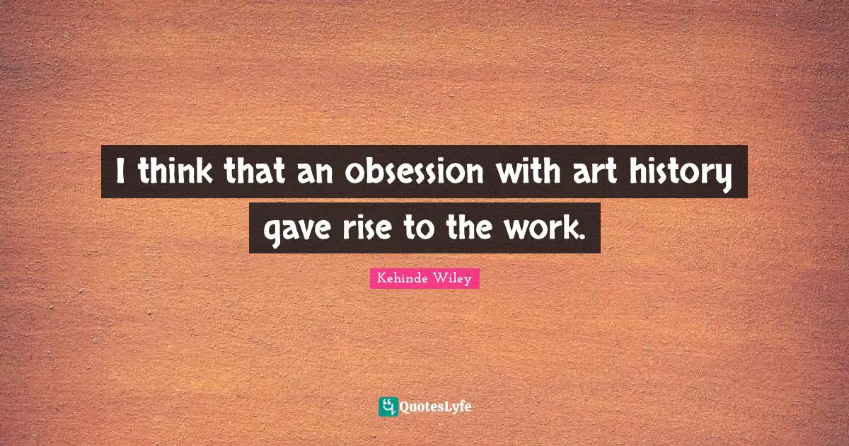 I think that an obsession with art history gave rise to the work.